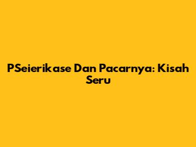PSeierikase Dan Pacarnya: Kisah Seru