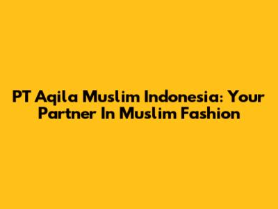 PT Aqila Muslim Indonesia: Your Partner In Muslim Fashion
