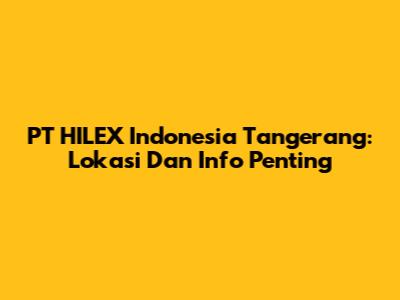 PT HILEX Indonesia Tangerang: Lokasi Dan Info Penting
