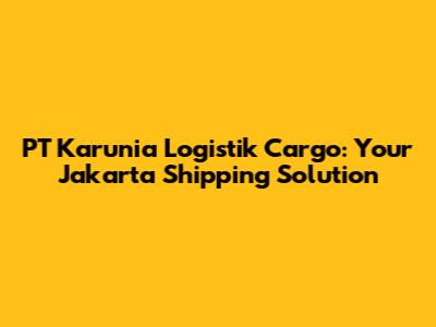 PT Karunia Logistik Cargo: Your Jakarta Shipping Solution