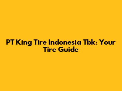 PT King Tire Indonesia Tbk: Your Tire Guide