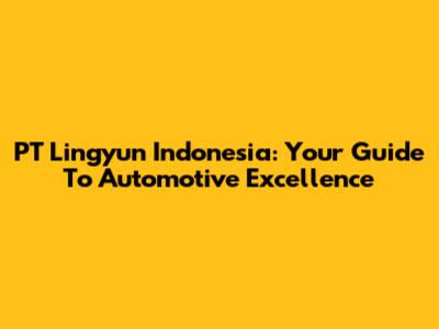 PT Lingyun Indonesia: Your Guide To Automotive Excellence