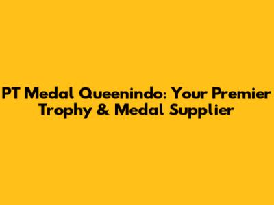 PT Medal Queenindo: Your Premier Trophy & Medal Supplier