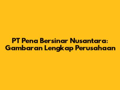 PT Pena Bersinar Nusantara: Gambaran Lengkap Perusahaan