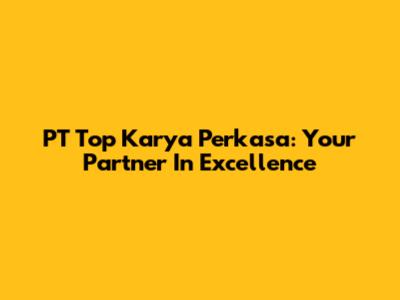 PT Top Karya Perkasa: Your Partner In Excellence