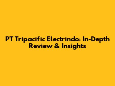 PT Tripacific Electrindo: In-Depth Review & Insights