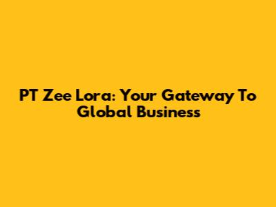 PT Zee Lora: Your Gateway To Global Business