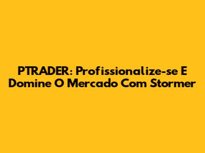 PTRADER: Profissionalize-se E Domine O Mercado Com Stormer