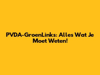 PVDA-GroenLinks: Alles Wat Je Moet Weten!