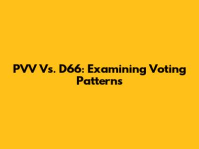 PVV Vs. D66: Examining Voting Patterns