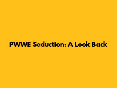 PWWE "Seduction": A Look Back