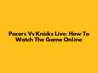 Pacers Vs Knicks Live: How To Watch The Game Online