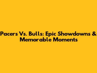 Pacers Vs. Bulls: Epic Showdowns & Memorable Moments