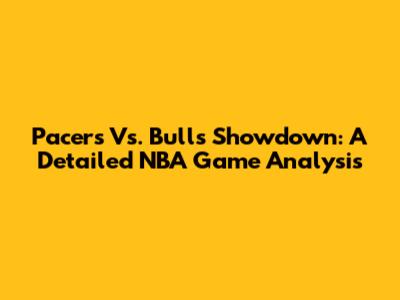 Pacers Vs. Bulls Showdown: A Detailed NBA Game Analysis