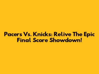 Pacers Vs. Knicks: Relive The Epic Final Score Showdown!