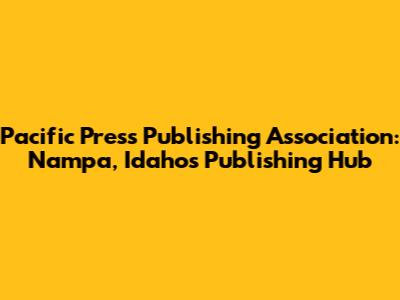 Pacific Press Publishing Association: Nampa, Idaho's Publishing Hub