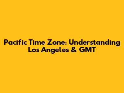 Pacific Time Zone: Understanding Los Angeles & GMT