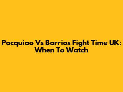 Pacquiao Vs Barrios Fight Time UK: When To Watch