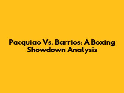Pacquiao Vs. Barrios: A Boxing Showdown Analysis