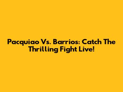 Pacquiao Vs. Barrios: Catch The Thrilling Fight Live!