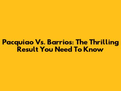 Pacquiao Vs. Barrios: The Thrilling Result You Need To Know