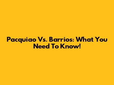 Pacquiao Vs. Barrios: What You Need To Know!