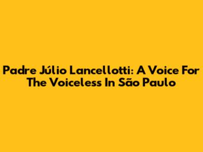 Padre Júlio Lancellotti: A Voice For The Voiceless In São Paulo