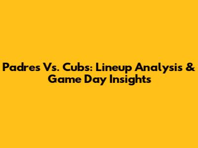 Padres Vs. Cubs: Lineup Analysis & Game Day Insights