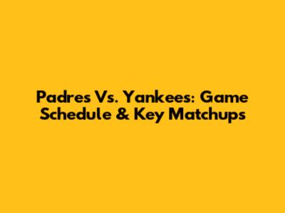 Padres Vs. Yankees: Game Schedule & Key Matchups