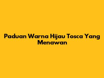 Paduan Warna Hijau Tosca Yang Menawan