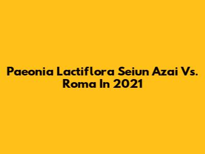 Paeonia Lactiflora 'Seiun Azai' Vs. Roma In 2021