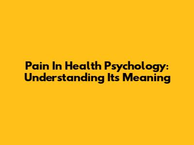 Pain In Health Psychology: Understanding Its Meaning