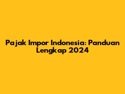 Pajak Impor Indonesia: Panduan Lengkap 2024