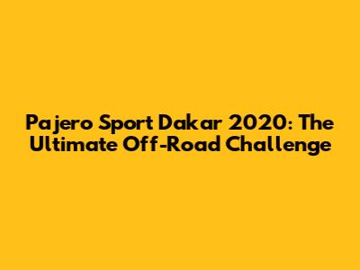 Pajero Sport Dakar 2020: The Ultimate Off-Road Challenge