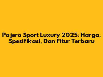 Pajero Sport Luxury 2025: Harga, Spesifikasi, Dan Fitur Terbaru