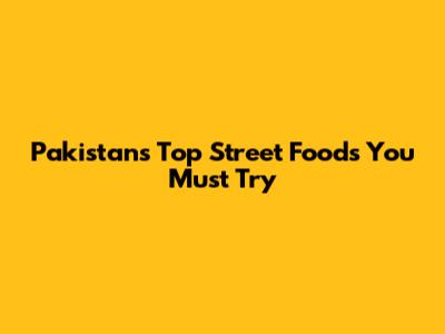 Pakistan's Top Street Foods You Must Try