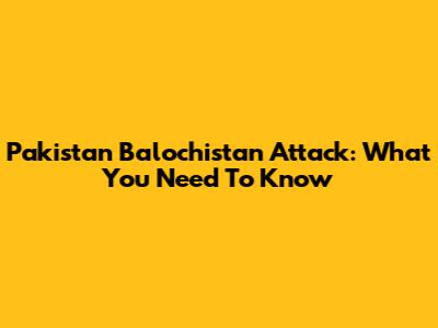 Pakistan Balochistan Attack: What You Need To Know