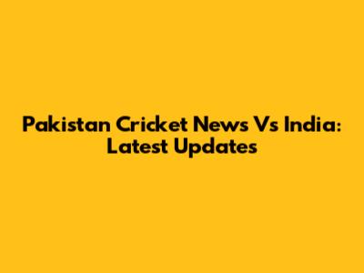 Pakistan Cricket News Vs India: Latest Updates