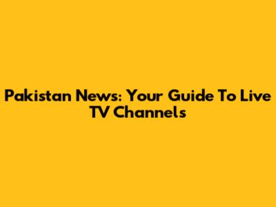Pakistan News: Your Guide To Live TV Channels