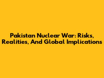 Pakistan Nuclear War: Risks, Realities, And Global Implications