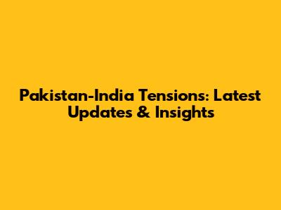 Pakistan-India Tensions: Latest Updates & Insights