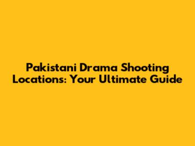 Pakistani Drama Shooting Locations: Your Ultimate Guide