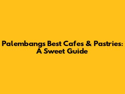 Palembang's Best Cafes & Pastries: A Sweet Guide