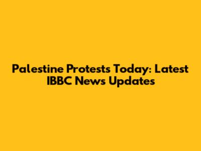 Palestine Protests Today: Latest IBBC News Updates