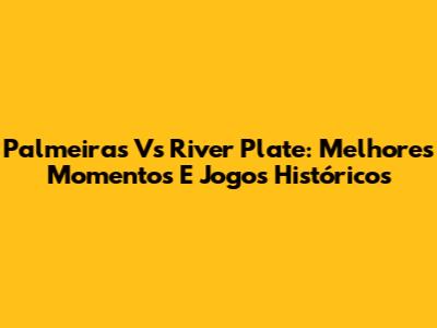 Palmeiras Vs River Plate: Melhores Momentos E Jogos Históricos