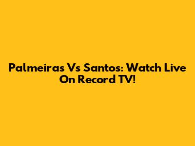 Palmeiras Vs Santos: Watch Live On Record TV!