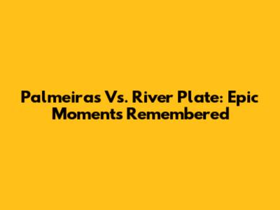 Palmeiras Vs. River Plate: Epic Moments Remembered