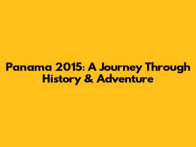Panama 2015: A Journey Through History & Adventure