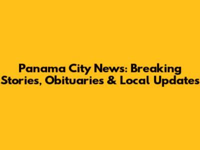 Panama City News: Breaking Stories, Obituaries & Local Updates