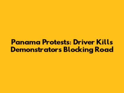 Panama Protests: Driver Kills Demonstrators Blocking Road